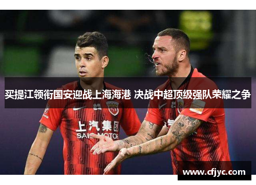 买提江领衔国安迎战上海海港 决战中超顶级强队荣耀之争