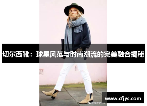 切尔西靴：球星风范与时尚潮流的完美融合揭秘